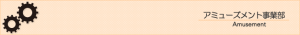 アミューズメント事業部